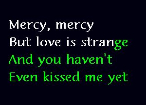 Mercy, mercy
But love is strange

And you haven't
Even kissed me yet