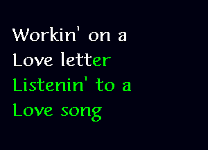 Workin' on a
Love letter

Listenin' to a
Love song