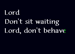 Lord
Don't sit waiting

Lord, don't behave