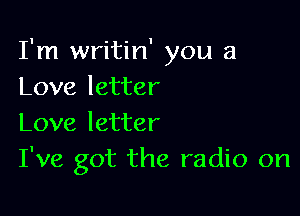 I'm writin' you a
Love letter

Love letter
I've got the radio on