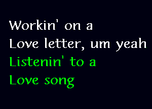 Workin' on a
Love letter, um yeah

Listenin' to a
Love song