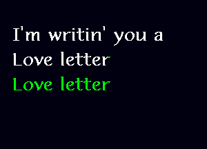 I'm writin' you a
Love letter

Love letter