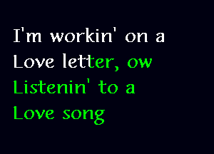 I'm workin' on a
Love letter, ow

Listenin' to a
Love song