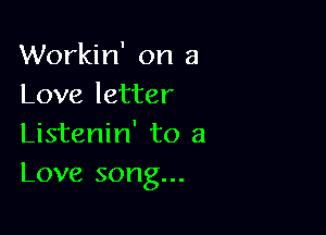 Workin' on a
Love letter

Listenin' to a
Love song...