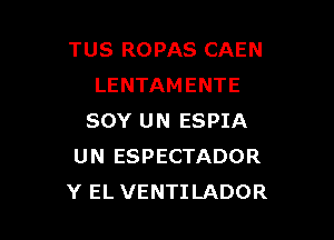 TUS ROPAS CAEN
LENTAMENTE

SOY UN ESPIA
UN ESPECTADOR
Y EL VENTILADOR