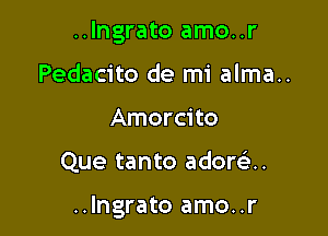 ..Ingrato amo..r
Pedacito de mi alma..
Amorcito

Que tanto adoran.

..lngrato amo..r