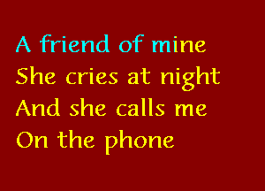 A friend of mine
She cries at night

And she calls me
On the phone