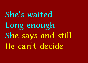 She's waited
Long enough

She says and still
He can't decide