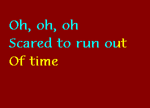 Oh,oh,oh
Scared to run out

Of time