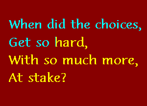 When did the choices,
Get so hard,

With so much more,
At stake?