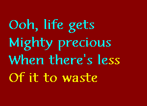 Ooh, life gets
Mighty precious

When there's less
Of it to waste