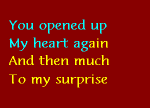 You opened up
My heart again

And then much
To my surprise