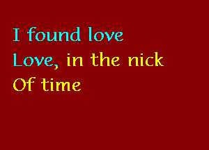 I found love
Love, in the nick

Of time