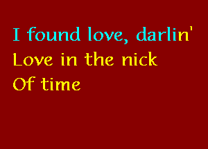 I found love, darlin'
Love in the nick

Of time