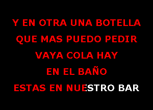 Y EN OTRA UNA BOTELLA
QUE MAS PUEDO PEDIR
VAYA COLA HAY
EN EL BANO
ESTAS EN NUESTRO BAR