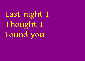 Last night I
Thought I

Found you