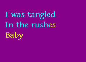 I was tangled
In the rushes

Ba by