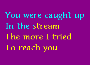 You were caught up
In the stream

The more I tried
To reach you