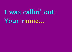 I was callin' out
Your name...