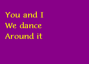 You and I
We dance

Around it