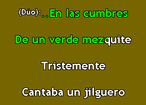 (DU0)I..En las cumbres
De un verde mezquite

Tristemente

Cantaba un jilguero