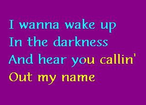 I wanna wake up
In the darkness

And hear you callin'
Out my name