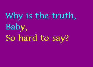 Why is the truth,
Baby,

50 hard to say?