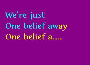 We're just
One belief away

One belief a....