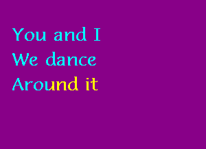 You and I
We dance

Around it