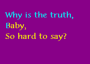 Why is the truth,
Baby,

50 hard to say?