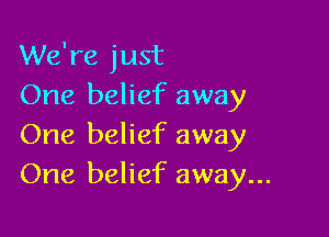 We're just
One belief away

One belief away
One belief away...