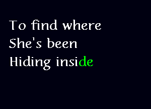 To find where
She's been

Hiding inside