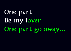 One part
Be my lover

One part go away...