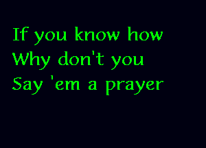 If you know how
Why don't you

Say 'em a prayer