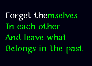 Forget themselves
In each other

And leave what
Belongs in the past