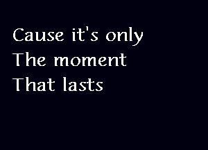 Cause it's only
The moment

That lasts