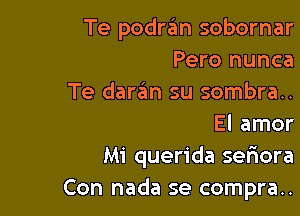 Te podra'm sobornar
Pero nunca

Te denim su sombra..

El amor
Mi querida sefnora
Con nada se compra..