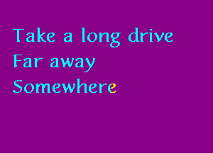 Take a long drive
Far away

Somewhere
