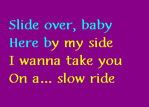Slide over, baby
Here by my side

I wanna take you
On a... slow ride