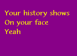 Your history shows
On your face

Yeah
