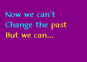 Now we can't
Change the past

But we can...
