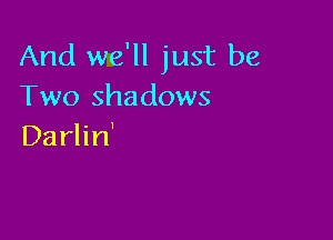 And we'll just be
Two shadows

Darlin'