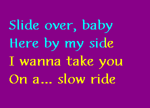 Slide over, baby
Here by my side

I wanna take you
On a... slow ride