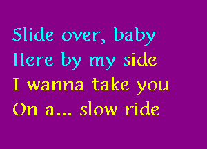 Slide over, baby
Here by my side

I wanna take you
On a... slow ride