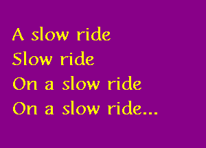 A slow ride
Slow ride

On a slow ride
On a slow ride...