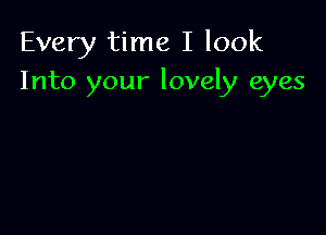 Every time I look
Into your lovely eyes