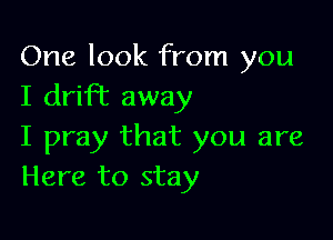 One look from you
I drifbc away

I pray that you are
Here to stay