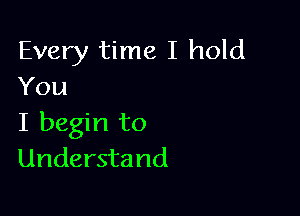 Every time I hold
You

I begin to
Understand