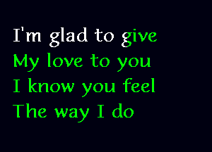 I'm glad to give
My love to you

I know you feel
The way I do