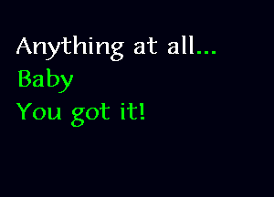 Anything at all...
Baby

You got it!